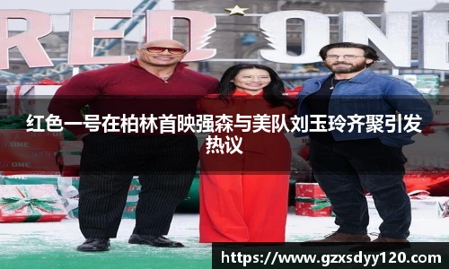 红色一号在柏林首映强森与美队刘玉玲齐聚引发热议