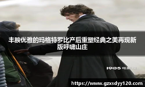 丰腴优雅的玛格特罗比产后重塑经典之美再现新版呼啸山庄