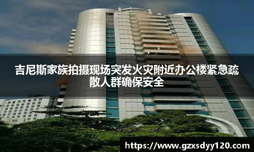 吉尼斯家族拍摄现场突发火灾附近办公楼紧急疏散人群确保安全
