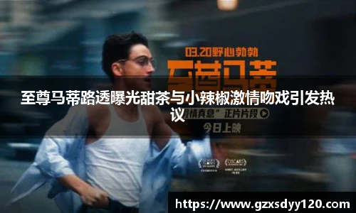 至尊马蒂路透曝光甜茶与小辣椒激情吻戏引发热议