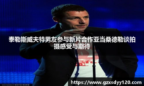 泰勒斯威夫特男友参与新片合作亚当桑德勒谈拍摄感受与期待