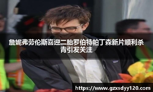 詹妮弗劳伦斯喜迎二胎罗伯特帕丁森新片顺利杀青引发关注