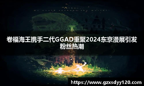 卷福海王携手二代GGAD重聚2024东京漫展引发粉丝热潮