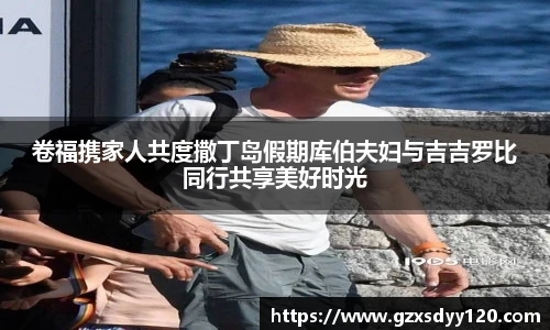 卷福携家人共度撒丁岛假期库伯夫妇与吉吉罗比同行共享美好时光