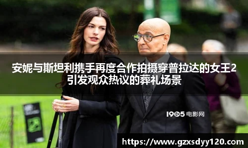 安妮与斯坦利携手再度合作拍摄穿普拉达的女王2引发观众热议的葬礼场景