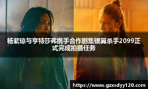 杨紫琼与亨特莎弗携手合作剧集银翼杀手2099正式完成拍摄任务