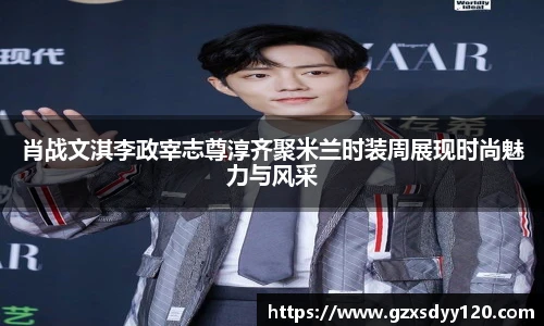 肖战文淇李政宰志尊淳齐聚米兰时装周展现时尚魅力与风采