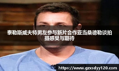 泰勒斯威夫特男友参与新片合作亚当桑德勒谈拍摄感受与期待