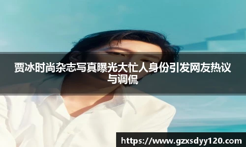 贾冰时尚杂志写真曝光大忙人身份引发网友热议与调侃